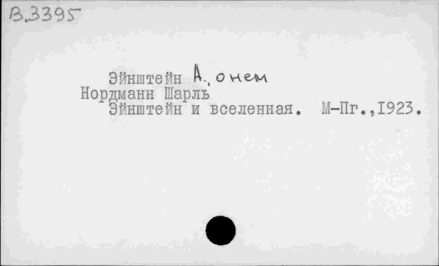 ﻿В.ЗВ9Г
Эйнштейн о нем
Нордманн Шарль
Эйнштейн и вселенная.
М-Пг.,1923.